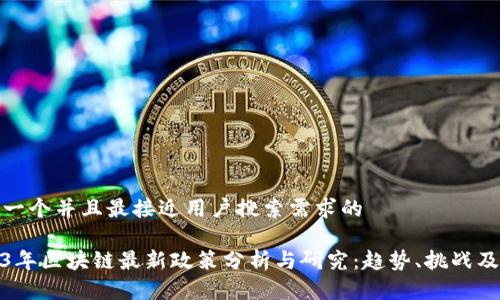 思考一个并且最接近用户搜索需求的

2023年区块链最新政策分析与研究：趋势、挑战及机遇